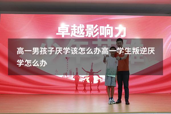 高一男孩子厌学该怎么办（高一学生叛逆厌学怎么办）