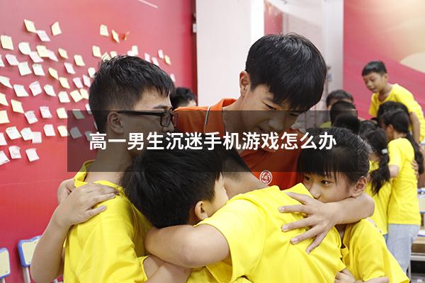 高一男生沉迷手机游戏怎么办