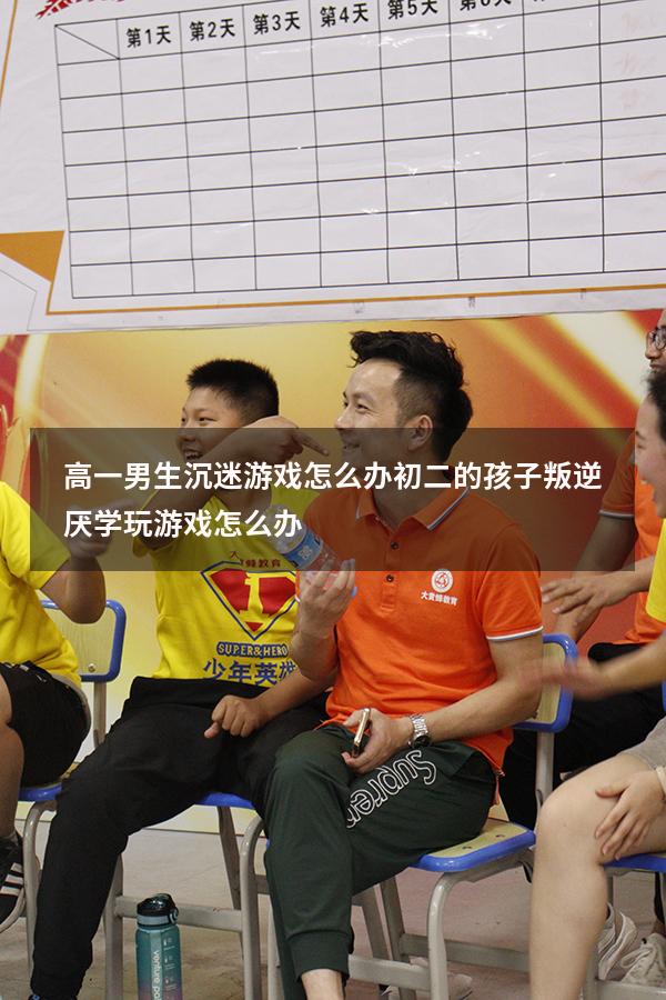 高一男生沉迷游戏怎么办（初二的孩子叛逆厌学玩游戏怎么办）