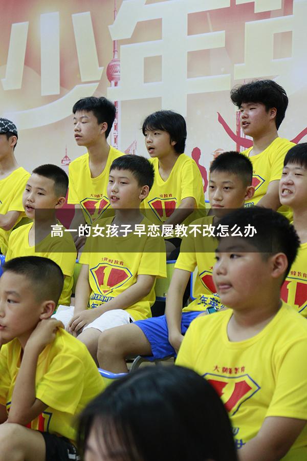 高一的女孩子早恋屡教不改怎么办