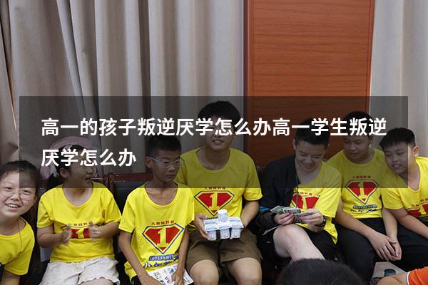 高一的孩子叛逆厌学怎么办（高一学生叛逆厌学怎么办）