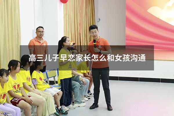 高三儿子早恋家长怎么和女孩沟通（儿子高三谈恋爱,家长应该怎么办）