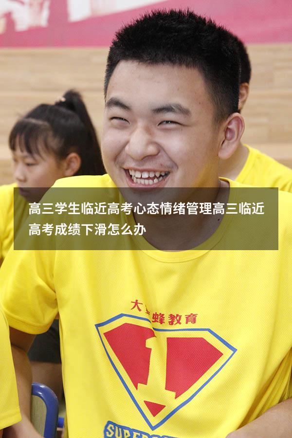 高三学生临近高考心态情绪管理（高三临近高考成绩下滑怎么办）