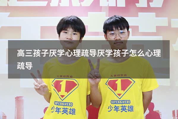 高三孩子厌学心理疏导（厌学孩子怎么心理疏导）