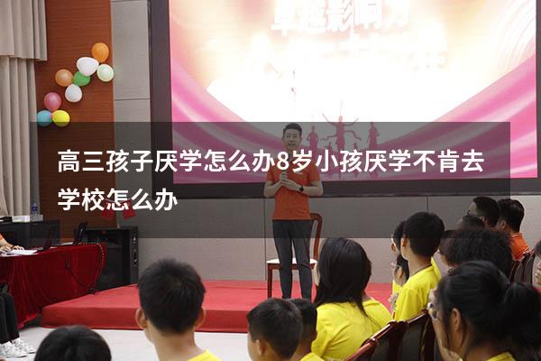 高三孩子厌学怎么办（8岁小孩厌学不肯去学校怎么办）