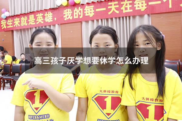高三孩子厌学想要休学怎么办理