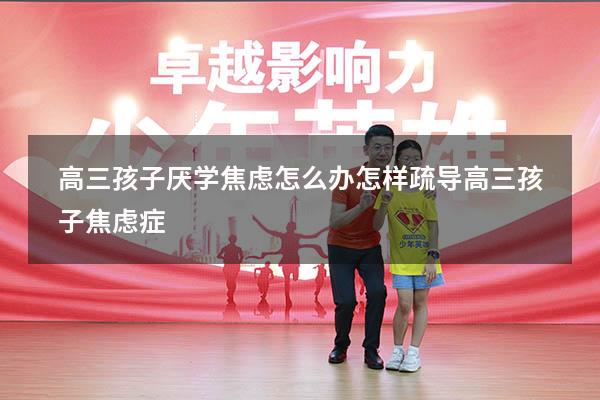 高三孩子厌学焦虑怎么办（怎样疏导高三孩子焦虑症）