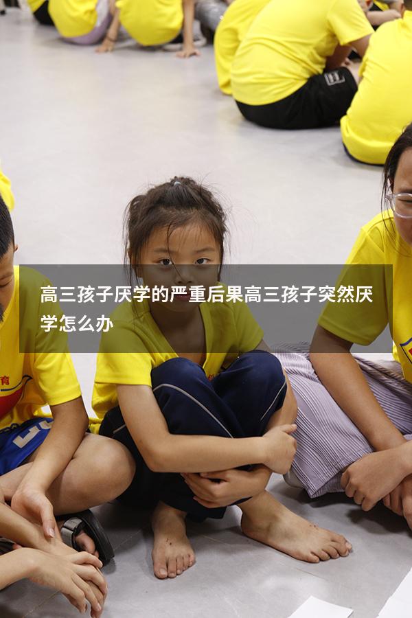 高三孩子厌学的严重后果（高三孩子突然厌学怎么办）