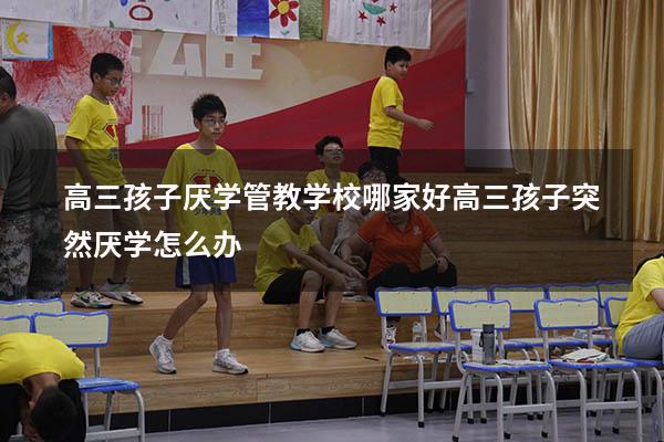 高三孩子厌学管教学校哪家好（高三孩子突然厌学怎么办）