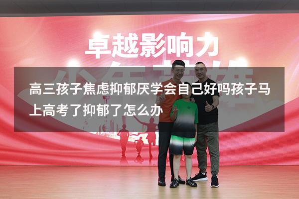 高三孩子焦虑抑郁厌学会自己好吗（孩子马上高考了抑郁了怎么办）
