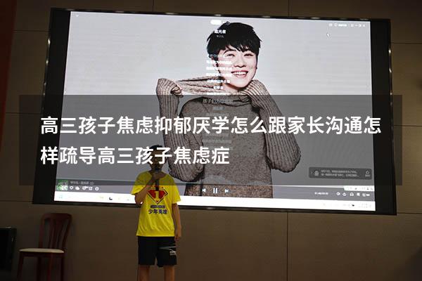 高三孩子焦虑抑郁厌学怎么跟家长沟通（怎样疏导高三孩子焦虑症）