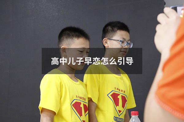高中儿子早恋怎么引导（高中生早恋家长应该如何对待和引导）