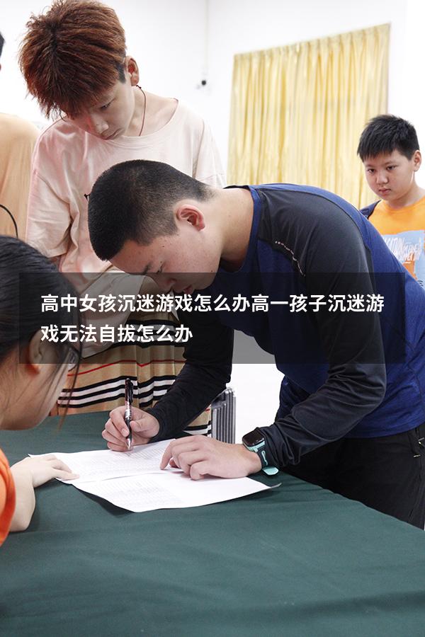 高中女孩沉迷游戏怎么办（高一孩子沉迷游戏无法自拔怎么办）