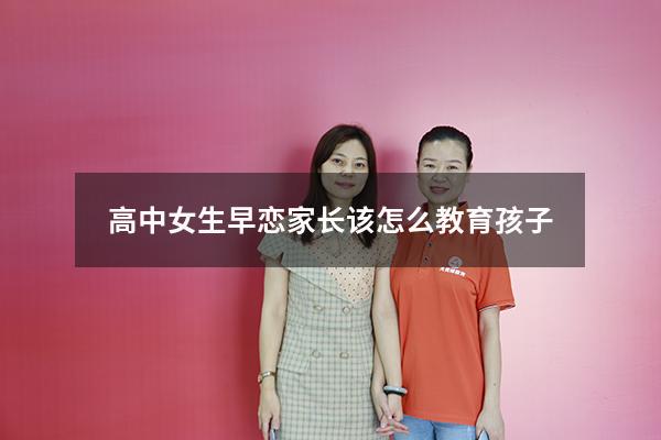 高中女生早恋家长该怎么教育孩子
