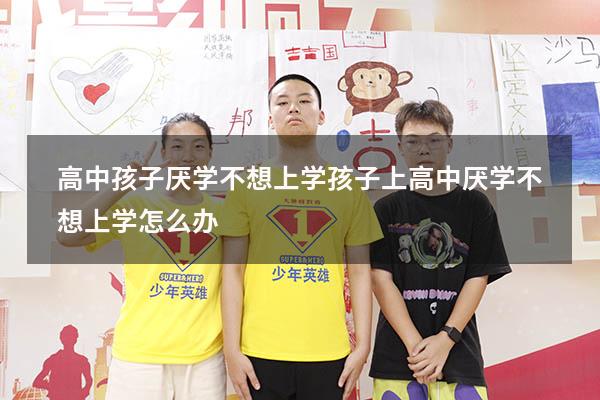 高中孩子厌学不想上学（孩子上高中厌学,不想上学怎么办）