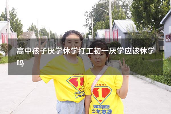高中孩子厌学休学打工（初一厌学应该休学吗）