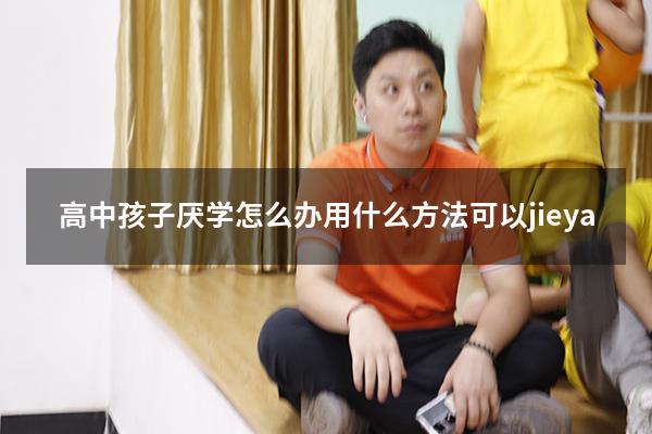 高中孩子厌学怎么办用什么方法可以jieya