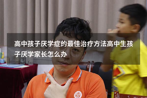 高中孩子厌学症的最佳治疗方法（高中生孩子厌学家长怎么办）