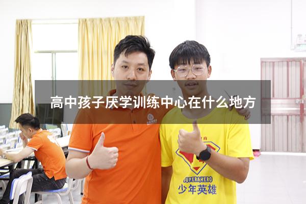 高中孩子厌学训练中心在什么地方