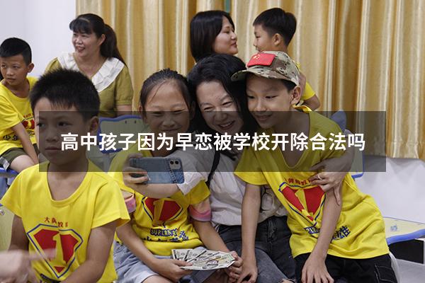 高中孩子因为早恋被学校开除合法吗（高中生早恋被学校开除怎么办）