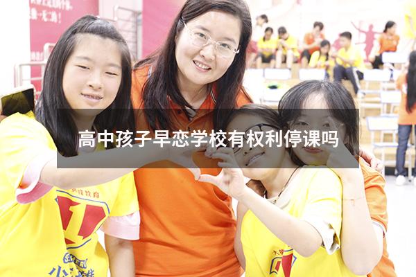 高中孩子早恋学校有权利停课吗（高中早恋停课最多几天）