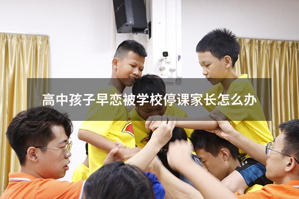 高中孩子早恋被学校停课家长怎么办