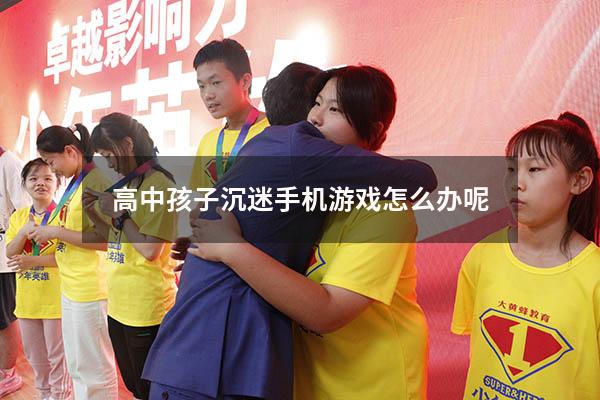 高中孩子沉迷手机游戏怎么办呢