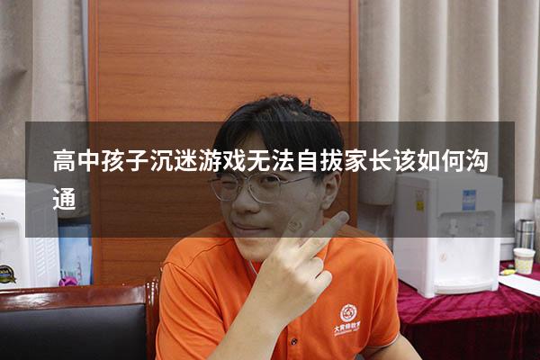 高中孩子沉迷游戏无法自拔家长该如何沟通