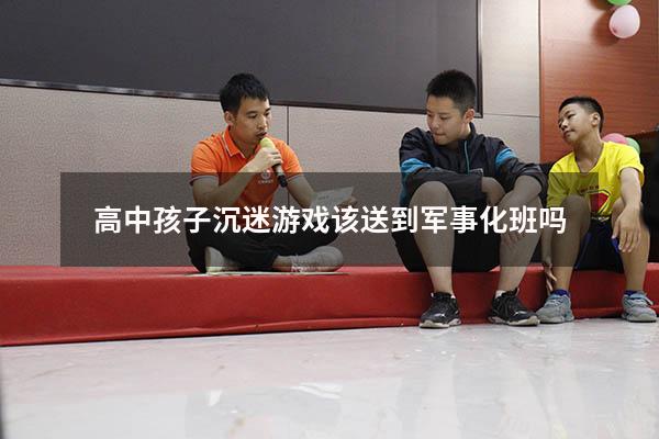 高中孩子沉迷游戏该送到军事化班吗