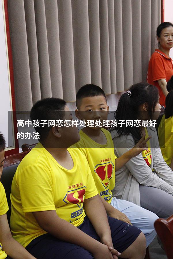 高中孩子网恋怎样处理（处理孩子网恋最好的办法）