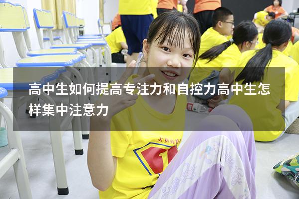 高中生如何提高专注力和自控力（高中生怎样集中注意力）