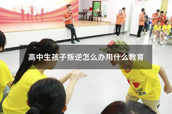 高中生孩子叛逆怎么办用什么教育