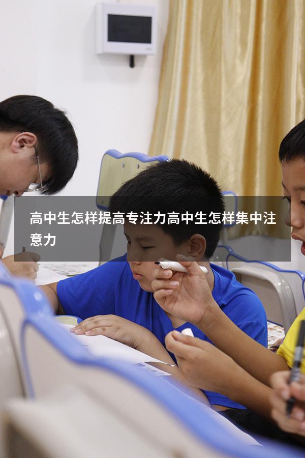 高中生怎样提高专注力（高中生怎样集中注意力）