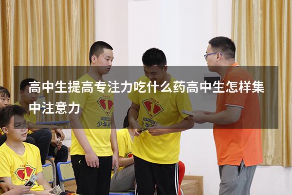 高中生提高专注力吃什么药（高中生怎样集中注意力）