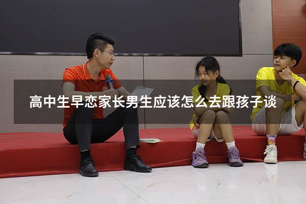 高中生早恋家长男生应该怎么去跟孩子谈