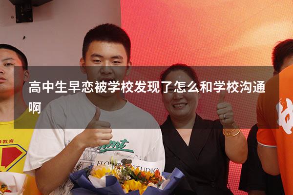 高中生早恋被学校发现了怎么和学校沟通啊