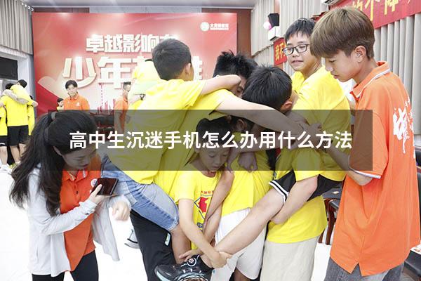 高中生沉迷手机怎么办用什么方法