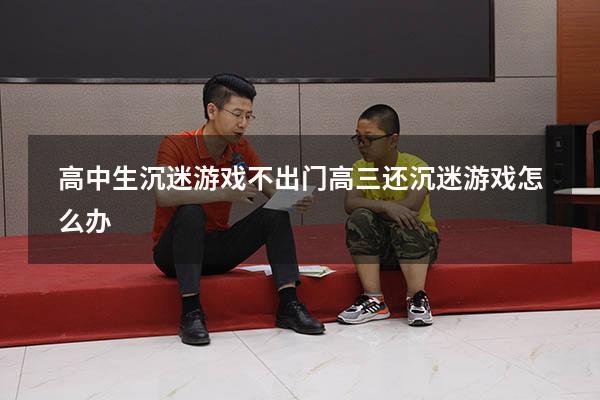 高中生沉迷游戏不出门（高三还沉迷游戏怎么办）