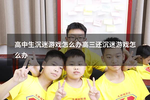 高中生沉迷游戏怎么办（高三还沉迷游戏怎么办）