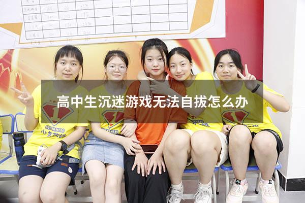 高中生沉迷游戏无法自拔怎么办