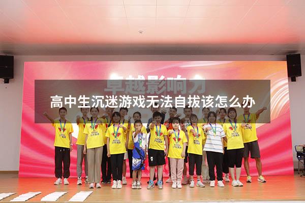 高中生沉迷游戏无法自拔该怎么办