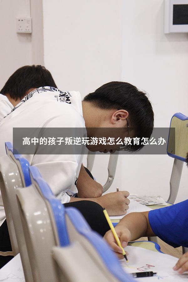 高中的孩子叛逆玩游戏怎么教育怎么办