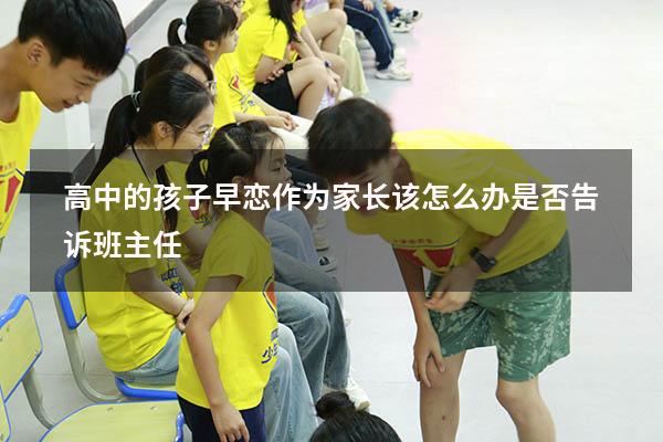 高中的孩子早恋作为家长该怎么办是否告诉班主任