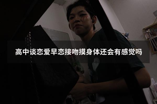 高中谈恋爱早恋接吻摸身体还会有感觉吗（高中谈恋爱能不能肢体接触）