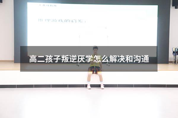 高二孩子叛逆厌学怎么解决和沟通
