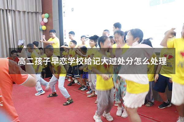 高二孩子早恋学校给记大过处分怎么处理