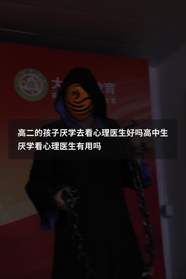 高二的孩子厌学去看心理医生好吗（高中生厌学看心理医生有用吗）