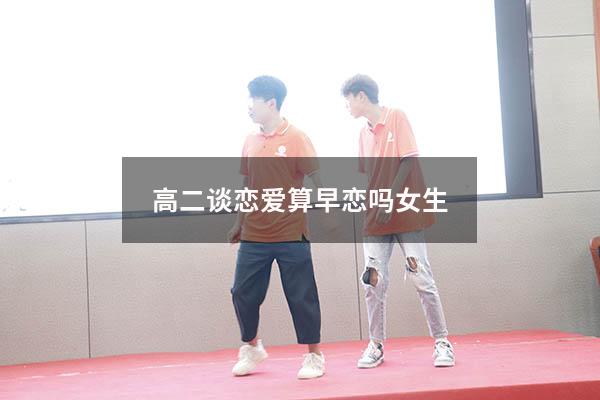 高二谈恋爱算早恋吗女生（高一谈恋爱算早恋吗）