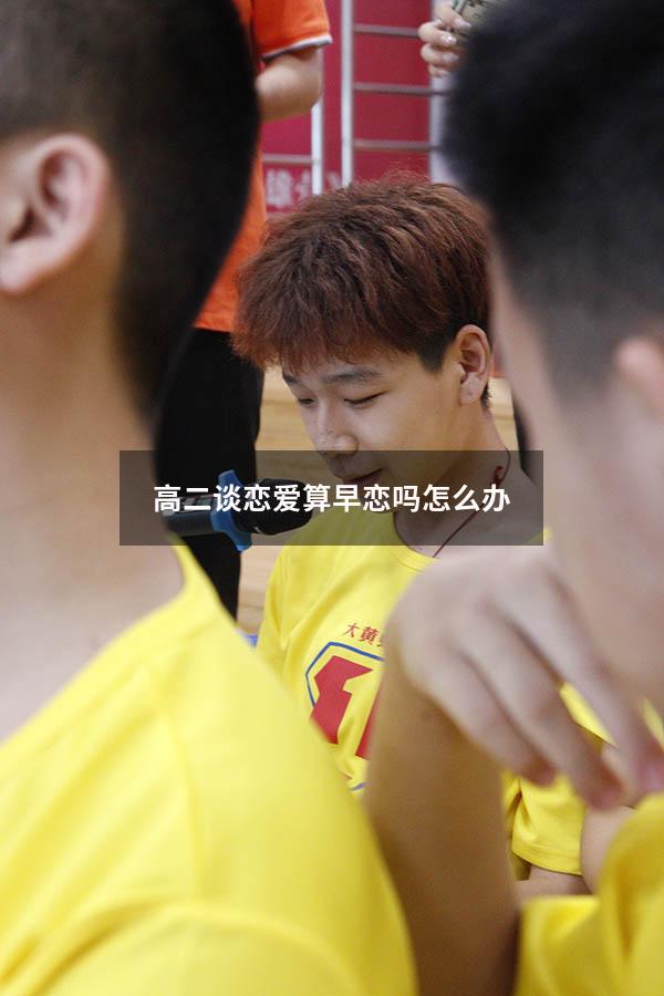 高二谈恋爱算早恋吗怎么办（19岁谈恋爱算早恋吗）