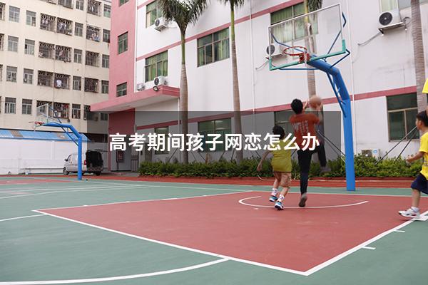 高考期间孩子网恋怎么办